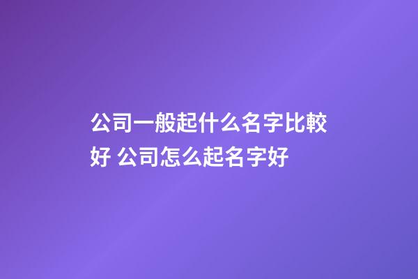 公司一般起什么名字比較好 公司怎么起名字好-第1張-公司起名-玄機派